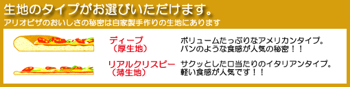 生地のタイプがお選びいただけます。アリオピザのおいしさの秘密は自家製手作りの生地にあります